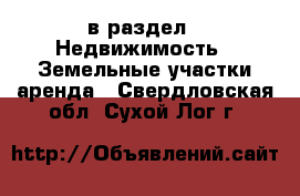  в раздел : Недвижимость » Земельные участки аренда . Свердловская обл.,Сухой Лог г.